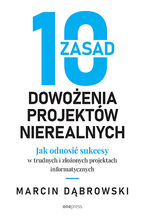 Okładka - 10 zasad dowożenia projektów nierealnych. Jak odnosić sukcesy w trudnych i złożonych projektach informatycznych - Marcin Dąbrowski