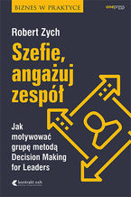 Okładka - Szefie, angażuj zespół. Jak motywować grupę metodą Decision Making for Leaders - Robert Zych