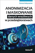 Okładka - Anonimizacja i maskowanie danych wrażliwych w przedsiębiorstwach - Dariusz Nabywaniec