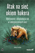 Okładka - Atak na sieć okiem hakera. Wykrywanie i eksploatacja luk w zabezpieczeniach sieci - James Forshaw