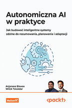 Okładka - Autonomiczna AI w praktyce. Jak budować inteligentne systemy zdolne do rozumowania, planowania i adaptacji - Anjanava Biswas, Wrick Talukdar