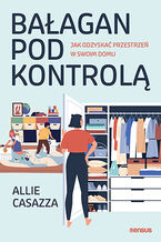 Okładka - Bałagan pod kontrolą. Jak odzyskać przestrzeń w swoim domu - Allie Casazza