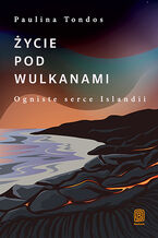 Okładka - Życie pod wulkanami. Ogniste serce Islandii. Oblicza świata - Paulina Tondos