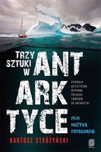 Okładka - Trzy Sztuki w Antarktyce. Pierwsza artystyczna wyprawa polskich twórców do Antarktyki - Bartosz Stróżyński