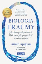 Okładka - Biologia traumy. Jak ciało pamięta strach i ból oraz jak przywrócić mu równowagę - Aimie Apigian, MD, Gabor Maté, MD 