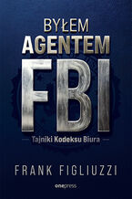 Okładka - Byłem agentem FBI. Tajniki Kodeksu Biura - Frank Figliuzzi