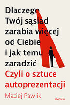 Okładka - Dlaczego Twój sąsiad zarabia więcej od Ciebie i jak temu zaradzić. Czyli o sztuce autoprezentacji - Maciej Pawlik