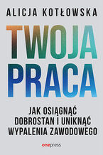 Okładka - Twoja praca. Jak osiągnąć dobrostan i uniknąć wypalenia zawodowego - Alicja Kotłowska