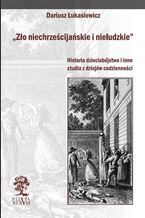 Okładka - Zło niechrześcijańskie i nieludzkie. Historia dzieciobójstwa i inne szkice z dziejów codzienności - Dariusz Łukasiewicz