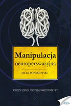 Okładka - Manipulacja neuroperswazyjna. Wyższa szkoła podświadomego wpływu - Jacek Ponikiewski
