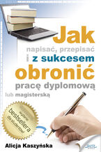 Okładka - Jak napisać, przepisać i z sukcesem obronić pracę dyplomową? - Alicja Kaszyńska