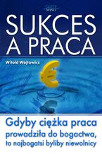 Okładka - Sukces a praca. Gdyby ciężka praca prowadziła do bogactwa, to najbogatsi byliby niewolnicy - Witold Wójtowicz