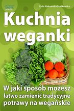 Okładka - Kuchnia weganki. W jaki sposób możesz łatwo zamieniać tradycyjne potrawy na wegańskie - Lidia Szadkowska