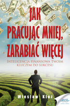 Okładka - Jak pracując mniej, zarabiać więcej. Inteligencja finansowa Twoim kluczem do sukcesu - Wiesław Kluz
