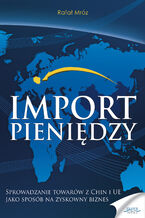 Okładka - Import pieniędzy. Sprowadzanie towarów z Chin i UE jako sposób na zyskowny biznes - Rafał Mróz