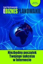 Okładka - Ebiznesplanowanie. Niezbędny początek Twojego sukcesu w Internecie - Paweł Krzyworączka, Piotr Krzyworączka