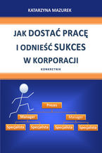 Okładka - Jak dostać pracę i odnieść sukces w korporacji - Katarzyna Mazurek