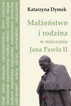Okładka - Małżeństwo i rodzina w nauczaniu Jana Pawła II - Katarzyna Dymek