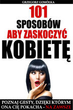 Okładka - 101 Sposobów, Aby Zaskoczyć Kobietę - Grzegorz Gomółka