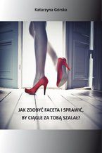 Okładka - Jak zdobyć faceta i sprawić, by ciągle za Tobą szalał - Katarzyna Górska