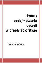 Okładka - Proces podejmowania decyzji w przedsiębiorstwie - Michał Wójcik