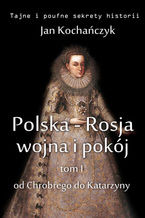 Okładka - Polska-Rosja: wojna i pokój. Tom 1. Od Chrobrego do Katarzyny - Jan Kochańczyk