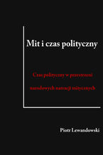 Okładka - Mit i czas polityczny. Czas polityczny w przestrzeni narodowych narracji mitycznych - Piotr Lewandowski