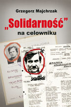 Okładka - Solidarność na celowniku. Wybrane operacje SB przeciwko związkowi i jego działaczom - Grzegorz Majchrzak