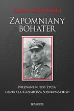 Okładka - Zapomniany bohater. Nieznane kulisy życia generała Kazimierza Sosnkowskiego - Adam Szymański