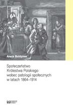 Okładka - Społeczeństwo Królestwa Polskiego wobec patologii społecznych w latach 1864-1914 - Aneta Bołdyrew