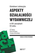 Okładka - Oświatowe i edukacyjne aspekty działalności wydawniczej w XIX i początkach XX wieku - Iwonna Michalska, Grzegorz Michalski