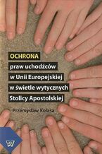 Okładka - Ochrona praw uchodźców w Unii Europejskiej w świetle wytycznych Stolicy Apostolskiej - Przemysław Kolasa