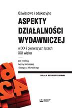 Okładka - Oświatowe i edukacyjne aspekty działalności wydawniczej w XX i pierwszych latach XXI wieku - Iwonna Michalska, Grzegorz Michalski