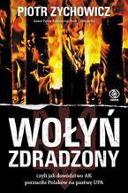 Okładka - Wołyń zdradzony. czyli jak dowództwo AK porzuciło Polaków na pastwę UPA - Piotr Zychowicz