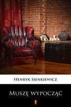 Okładka - Muszę wypocząć. Obrazek sceniczny - Henryk Sienkiewicz