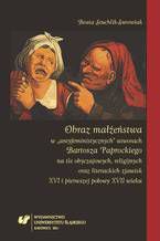 Okładka - Obraz małżeństwa w "antyfeministycznych" utworach Bartosza Paprockiego na tle obyczajowych, religijnych oraz literackich zjawisk XVI i pierwszej połowy XVII wieku - Beata Stuchlik-Surowiak