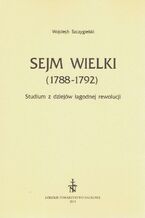 Okładka - Sejm Wielki (1788 - 1792). Studium z dziejów łagodnej rewolucji - Wojciech Szczygielski