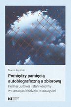 Okładka - Pomiędzy pamięcią autobiograficzną a zbiorową. Polska Ludowa i stan wojenny w narracjach łódzkich nauczycieli - Marcin Kępiński