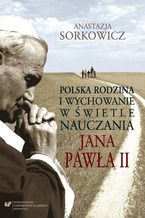 Okładka - Polska rodzina i wychowanie w świetle nauczania Jana Pawła II - Anastazja Sorkowicz