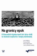 Okładka - Na granicy epok. O literackich dyskursach lat 1914-1918 w stulecie wybuchu I wojny światowej - Dorota Kielak, Marta Makowska