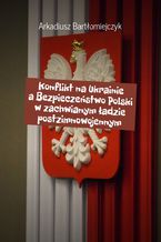 Okładka - Konflikt na Ukrainie a Bezpieczeństwo Polski w zachwianym ładzie postzimnowojennym - Arkadiusz Bartłomiejczyk