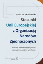 Okładka - Stosunki Unii Europejskiej Z Organizacją Narodów Zjednoczonych. Podstawy prawne i instytucjonalne oraz wybrane dziedziny współpracy - Joanna Starzyk-Sulejewska