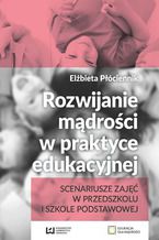 Okładka - Rozwijanie mądrości w praktyce edukacyjnej. Scenariusze zajęć w przedszkolu i szkole podstawowej - Elżbieta Płóciennik