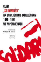 Okładka - Czasy ''Solidarności'' na Uniwersytecie Jagiellońskim 1980-1989 we wspomnieniach - Rozmawiał Andrzej Kobos
