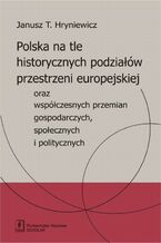 Okładka - Polska na tle historycznych podziałów przestrzeni europejskiej oraz współczesnych przemian gospodarczych, społecznych i politycznych - Janusz T. Hryniewicz