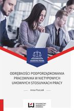 Okładka - Odrębności podporządkowania pracownika w nietypowych umownych stosunkach pracy - Anna Piszczek