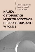 Okładka - Nauka o stosunkach międzynarodowych i studia europejskie w Polsce - Jacek Czaputowicz, Kamil Ławniczak, Anna Wojciuk