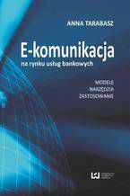 Okładka - E-komunikacja na rynku usług bankowych. Modele, narzędzia, zastosowanie - Anna Tarabasz