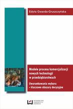 Okładka - Modele procesu komercjalizacji nowych technologii w przedsiębiorstwach. Uwarunkowania wyboru - kluczowe obszary decyzyjne - Edyta Gwarda-Gruszczyńska