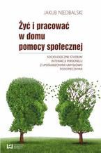 Okładka - Żyć i pracować w domu pomocy społecznej. Socjologiczne studium interakcji personelu z upośledzonymi umysłowo podopiecznymi - Jakub Niedbalski
